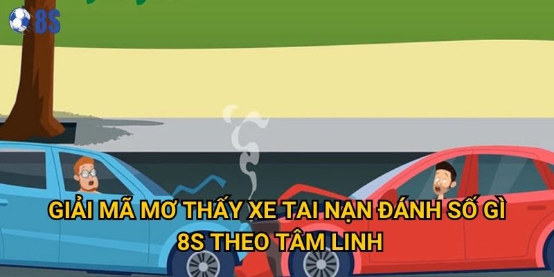 Giấc mơ thấy xe tai nạn đánh số gì tại 8s báo hiệu điều gì? 2 Giải mã mơ thấy xe tai nạn đánh số gì 8s theo tâm linh